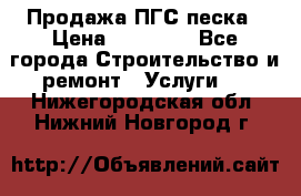 Продажа ПГС песка › Цена ­ 10 000 - Все города Строительство и ремонт » Услуги   . Нижегородская обл.,Нижний Новгород г.